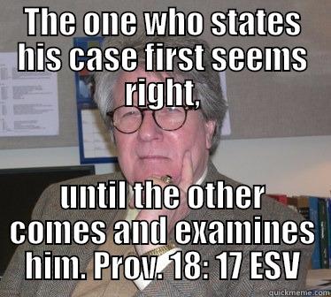 THE ONE WHO STATES HIS CASE FIRST SEEMS RIGHT, UNTIL THE OTHER COMES AND EXAMINES HIM. PROV. 18: 17 ESV Humanities Professor