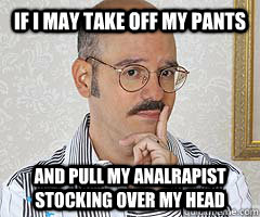 if I may take off my pants  and pull my analrapist stocking over my head - if I may take off my pants  and pull my analrapist stocking over my head  Tobias