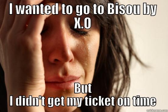 I WANTED TO GO TO BISOU BY X.O BUT I DIDN'T GET MY TICKET ON TIME First World Problems