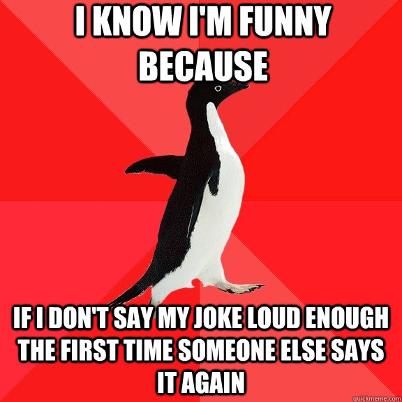 I know I'm funny because if i don't say my joke loud enough the first time someone else says it again - I know I'm funny because if i don't say my joke loud enough the first time someone else says it again  Socially Awesome Penguin