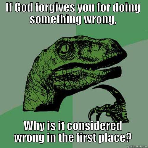 IF GOD FORGIVES YOU FOR DOING SOMETHING WRONG, WHY IS IT CONSIDERED WRONG IN THE FIRST PLACE? Philosoraptor