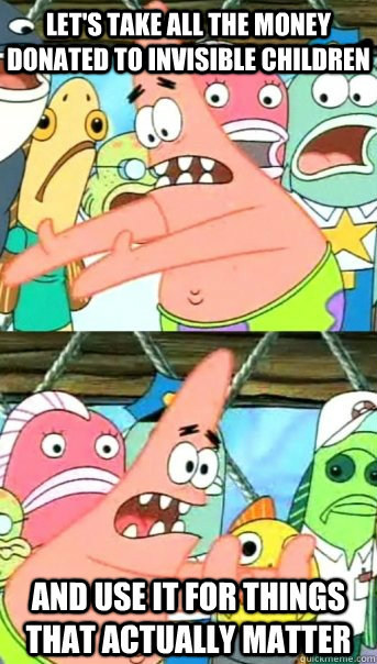 Let's take all the money donated to invisible children and use it for things that actually matter  Push it somewhere else Patrick