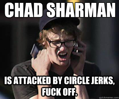 Chad Sharman Is attacked by circle jerks, fuck off. - Chad Sharman Is attacked by circle jerks, fuck off.  Sad Hipster