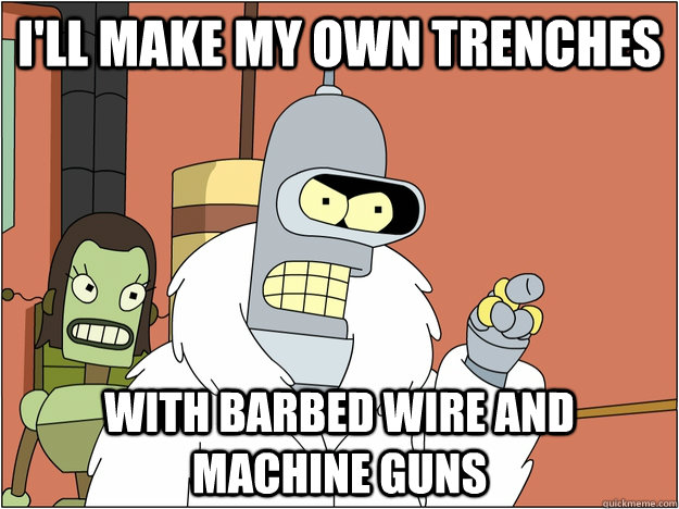 I'll make my own trenches with barbed wire and machine guns  BENDER STATE MEET