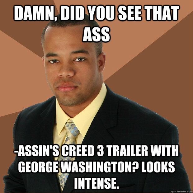 Damn, did you see that Ass -assin's Creed 3 trailer with George Washington? Looks intense.  Successful Black Man