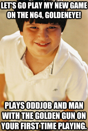Let's go play my new game on the N64, Goldeneye! Plays Oddjob and Man with the Golden Gun on your first time playing.  Annoying Childhood Friend