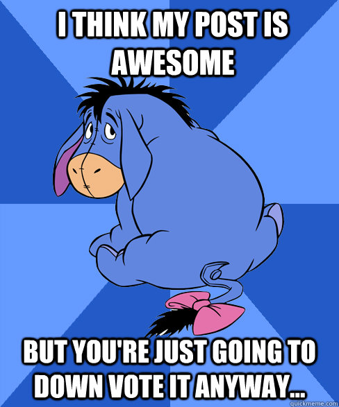 I think my post is awesome but you're just going to down vote it anyway... - I think my post is awesome but you're just going to down vote it anyway...  Woeful Eeyore