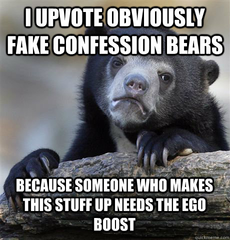 I UPVOTE OBVIOUSLY FAKE CONFESSION BEARS  BECAUSE SOMEONE WHO MAKES THIS STUFF UP NEEDS THE EGO BOOST  Confession Bear