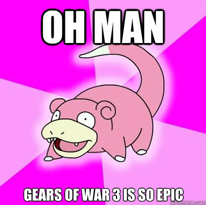 oh man gears of war 3 is so epic  Slowpoke
