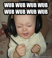 wub wub wub wub wub wub wub wub   Dubstep