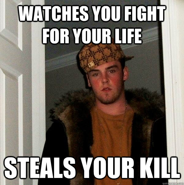 Watches you fight for your life Steals your kill - Watches you fight for your life Steals your kill  Scumbag Steve