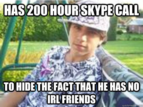 has 200 hour skype call  to hide the fact that he has no IRL friends   