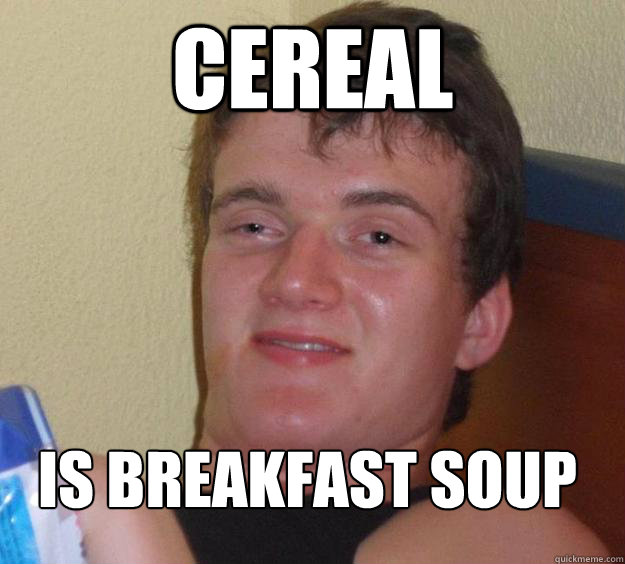 Cereal is breakfast soup
  10 Guy