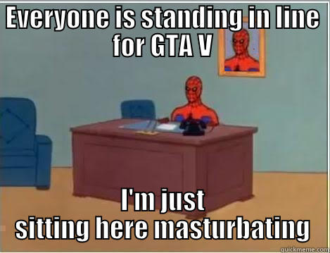 EVERYONE IS STANDING IN LINE FOR GTA V I'M JUST SITTING HERE MASTURBATING Spiderman Desk