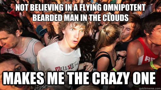 not BELIEVING in a flying omnipotent bearded man in the clouds
 MAKES ME THE CRAZY ONE - not BELIEVING in a flying omnipotent bearded man in the clouds
 MAKES ME THE CRAZY ONE  Sudden Clarity Clarence