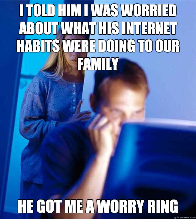 I told him I was worried about what his internet habits were doing to our family He got me a worry ring  RedditorsWife