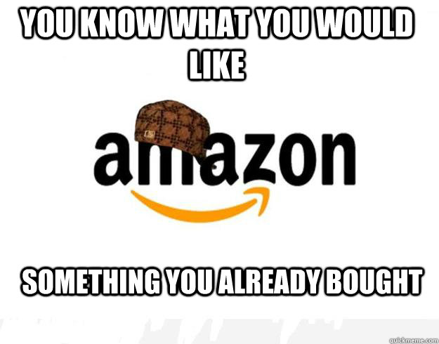 you know what you would like something you already bought  Scumbag Amazon