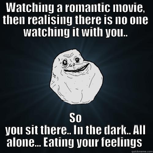 WATCHING A ROMANTIC MOVIE, THEN REALISING THERE IS NO ONE WATCHING IT WITH YOU.. SO YOU SIT THERE.. IN THE DARK.. ALL ALONE... EATING YOUR FEELINGS  Forever Alone
