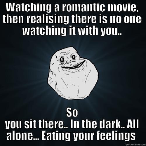 Forever alone... Movies style  - WATCHING A ROMANTIC MOVIE, THEN REALISING THERE IS NO ONE WATCHING IT WITH YOU.. SO YOU SIT THERE.. IN THE DARK.. ALL ALONE... EATING YOUR FEELINGS  Forever Alone