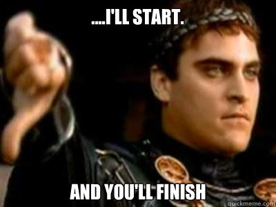 ....I'll start. And You'll finish  Downvoting Roman