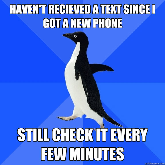 Haven't recieved a text since I got a new phone Still check it every few minutes  Socially Awkward Penguin