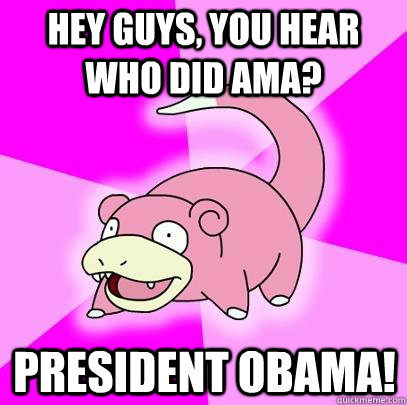 Hey guys, you hear who did AMA? President Obama!  Slowpoke