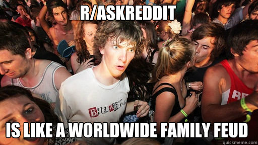 r/askreddit
 is like a worldwide family feud  Sudden Clarity Clarence