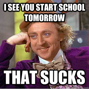 I see you start school tomorrow that sucks  Condescending Wonka