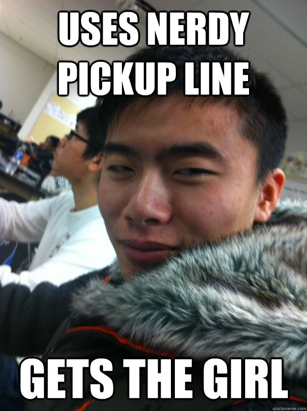 uses nerdy pickup line gets the girl
 - uses nerdy pickup line gets the girl
  asian swagger