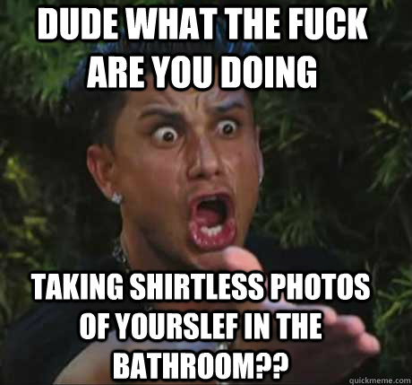 dude what the fuck are you doing taking shirtless photos of yourslef in the bathroom??  Dj Pauly D