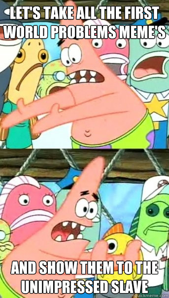 Let's take all the first world problems meme's and show them to the unimpressed slave - Let's take all the first world problems meme's and show them to the unimpressed slave  Push it somewhere else Patrick