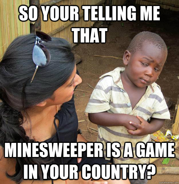 So your telling me that minesweeper is a game in your country?  Skeptical Third World Kid