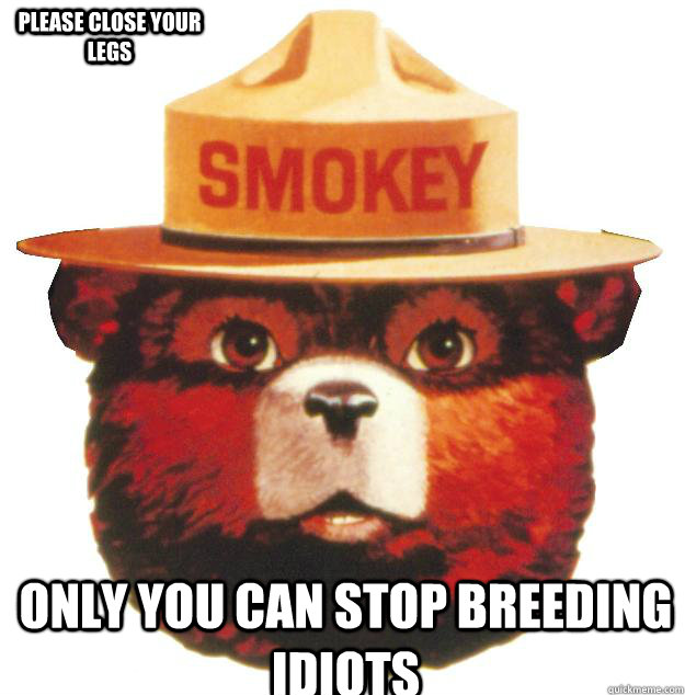 Only you can stop breeding idiots Please close your legs  Smokey the Bear Says