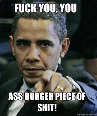 Fuck you, you ass burger piece of shit! - Fuck you, you ass burger piece of shit!  Obama pointing