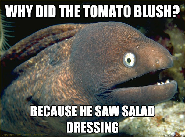 why did the tomato blush? because he saw salad dressing - why did the tomato blush? because he saw salad dressing  Bad Joke Eel