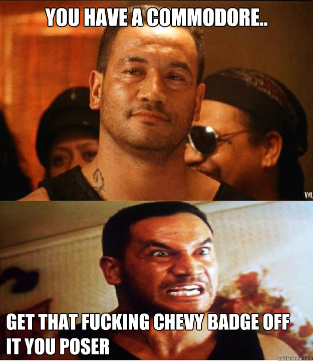 You have a Commodore.. Get that fucking Chevy badge off it you poser  jake the muss