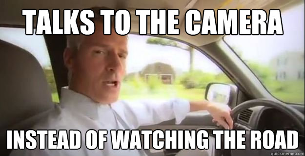 Talks to the camera Instead of watching the road  