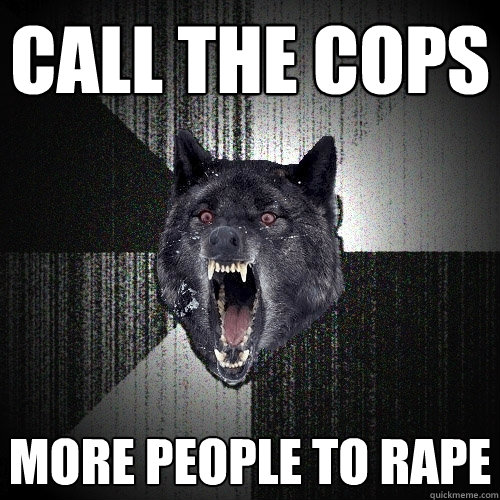 call the cops more people to rape  Insanity Wolf