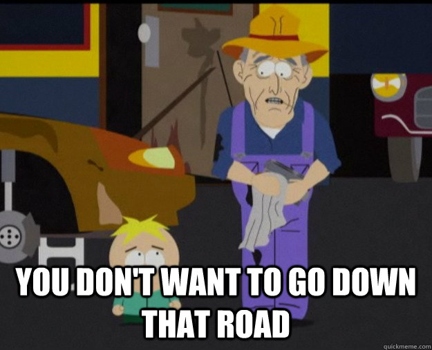  You don't want to go down that road -  You don't want to go down that road  Down that road