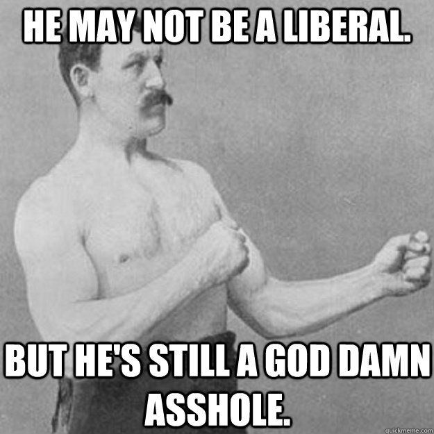 He may not be a liberal. But he's still a god damn asshole. - He may not be a liberal. But he's still a god damn asshole.  Misc