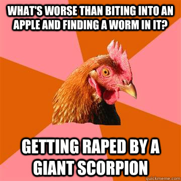 What's worse than biting into an apple and finding a worm in it? Getting raped by a giant scorpion  Anti-Joke Chicken