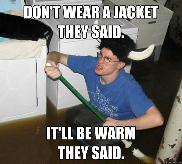 Don't wear a jacket 
They Said. It'll be warm 
They Said.  They said