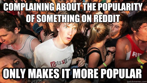 Complaining about the popularity of something on Reddit
 Only makes it more popular  Sudden Clarity Clarence