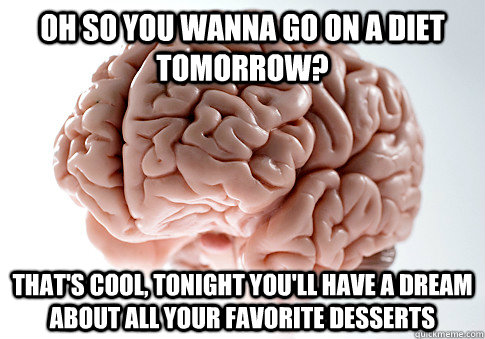 oh so you wanna go on a diet tomorrow? that's cool, tonight you'll have a dream about all your favorite desserts  Scumbag Brain