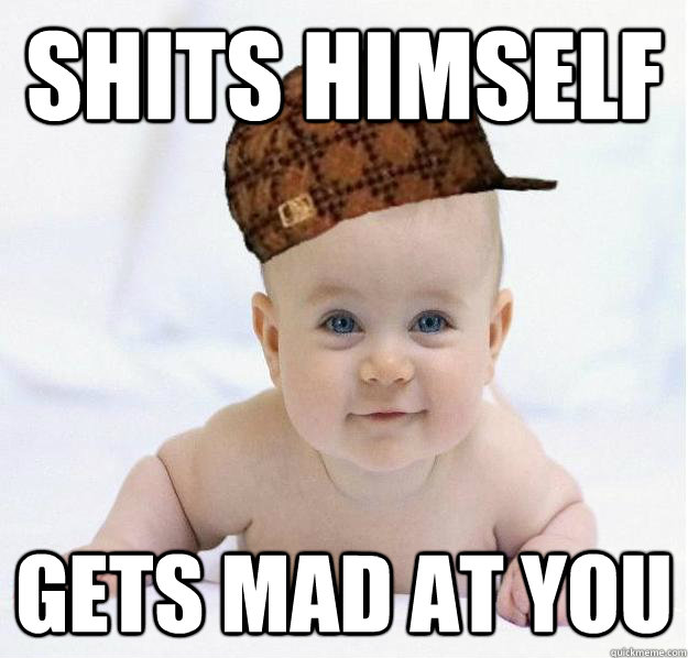 shits himself gets mad at you  Scumbag baby