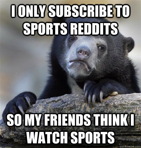 I only subscribe to sports reddits so my friends think i watch sports  Confession Bear