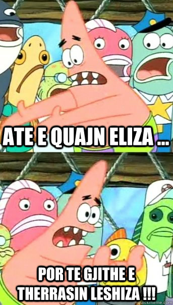 Ate e quajn Eliza ... por te gjithe e therrasin LESHIZA !!!  Push it somewhere else Patrick