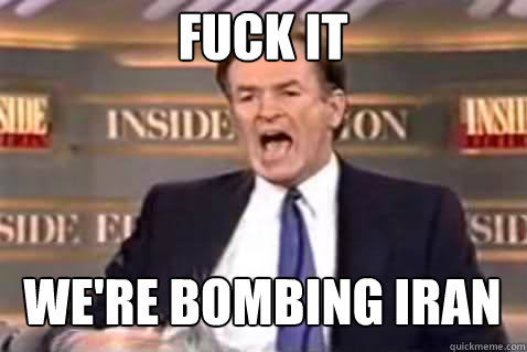 Fuck it we're bombing iran  Fuck It Bill OReilly