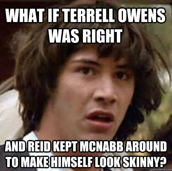 what if terrell owens was right and reid kept mcnabb around to make himself look skinny? - what if terrell owens was right and reid kept mcnabb around to make himself look skinny?  conspiracy keanu
