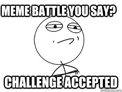 Meme battle you say? Challenge Accepted  Challenge Accepted